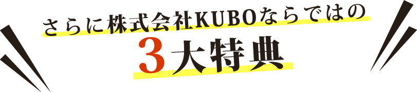 さらに株式会社KUBOならではの3大特典